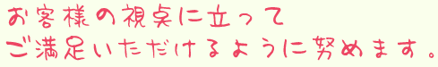 お客様の視点に立ってご満足いただけるように努めます。