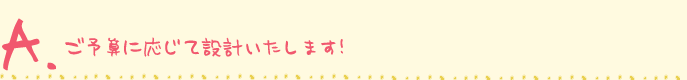 ご予算に応じて設計いたします!