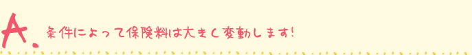 条件によって保険料は大きく変動します！