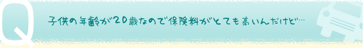 子供の年齢が20歳なので保険料がとても高いんだけど・・・