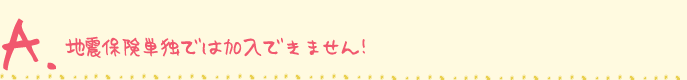 地震保険単独では加入できません！
