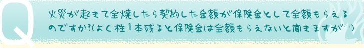火災が起きて全焼したら契約した金額が保険金として全額もらえるのですか？（よく柱1本残ると保険金は全額もらえないと聞きますが･･･）
