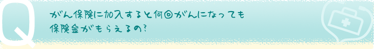 がん保険に加入すると何回がんになっても保険金がもらえるの？