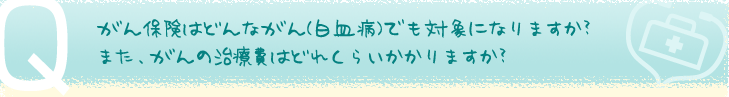 がん保険はどんながん（白血病）でも対象になりますか？また、がんの治療費はどれくらいかかりますか？