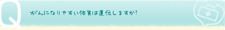 がんになりやすい体質は遺伝しますか？
