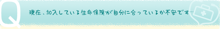 現在、加入している生命保険が自分に合っているか不安です・・・