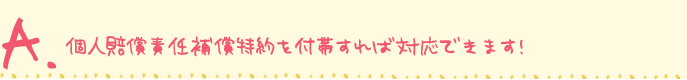 個人賠償責任補償特約を付帯すれば対応できます！