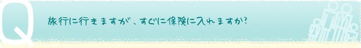旅行に行きますが、すぐに保険に入れますか？