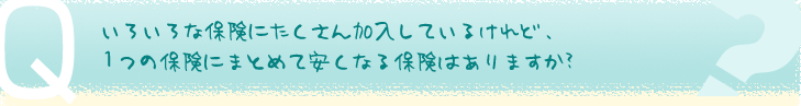 いろいろな保険にたくさん加入しているけれど、1つの保険にまとめて安くなる保険はありますか？